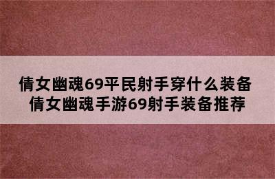 倩女幽魂69平民射手穿什么装备 倩女幽魂手游69射手装备推荐